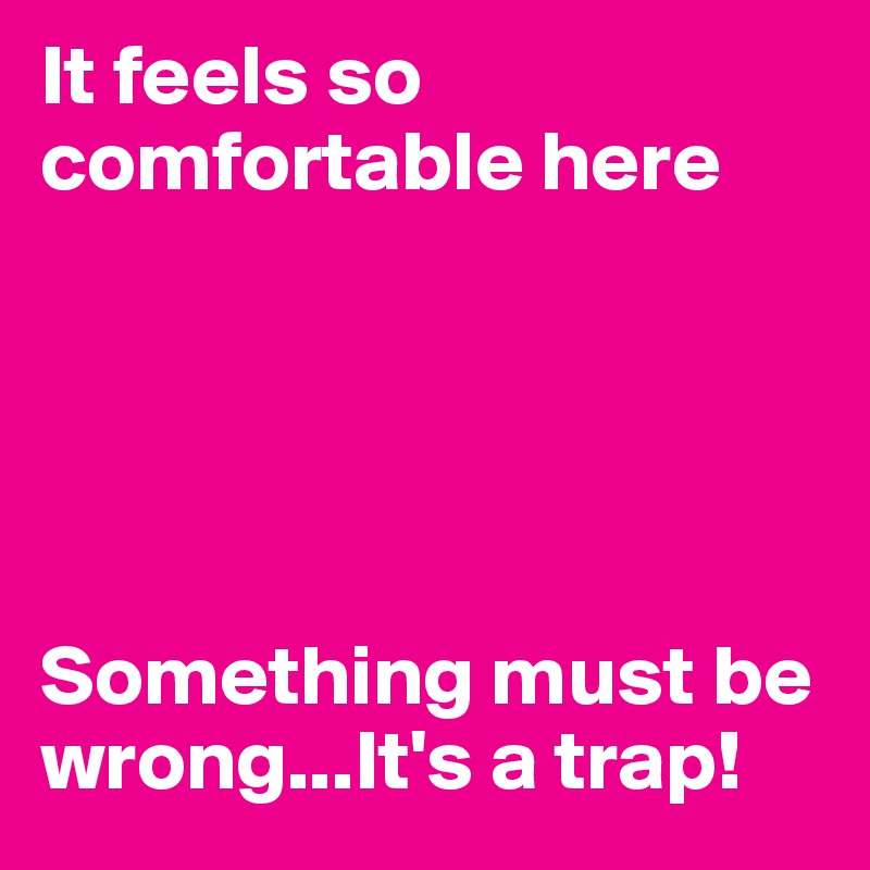It feels so comfortable here





Something must be wrong...It's a trap!