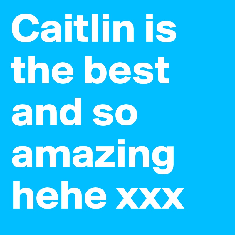 Caitlin is the best and so amazing hehe xxx