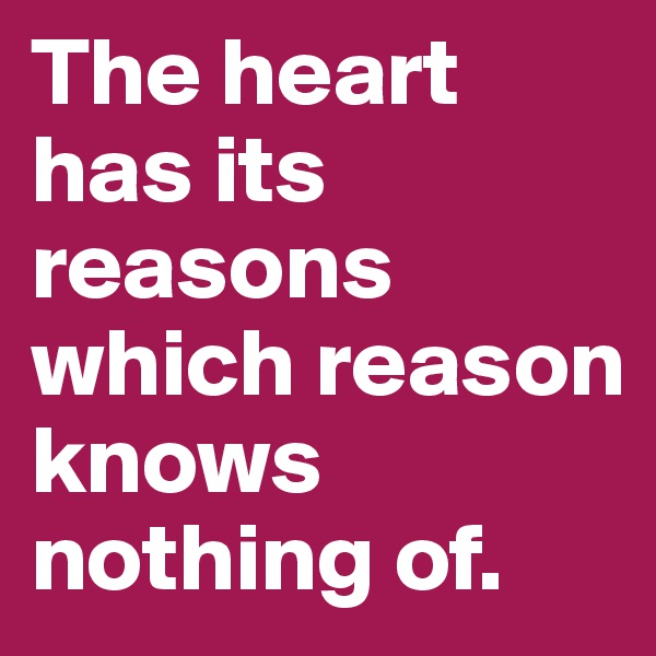 The heart has its reasons which reason knows nothing of. 