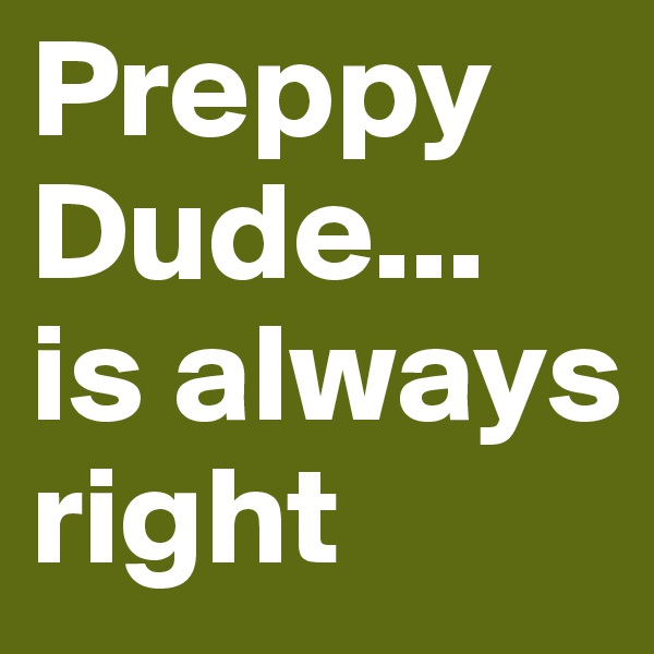 Preppy Dude... is always right