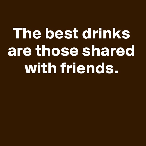 
The best drinks are those shared with friends.


