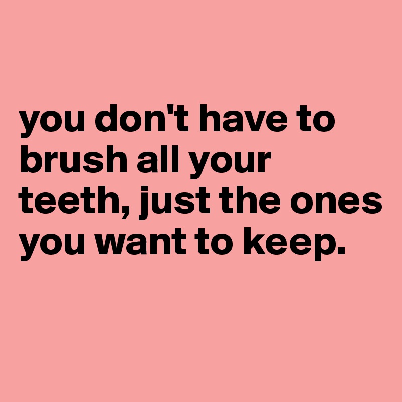 

you don't have to brush all your teeth, just the ones you want to keep.

