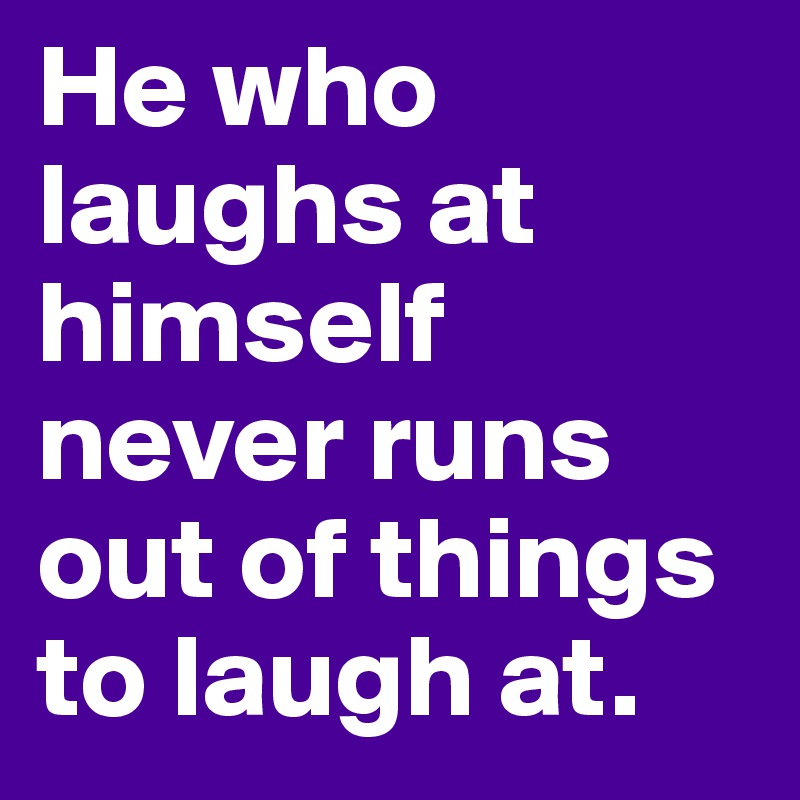 He who laughs at himself never runs out of things to laugh at.