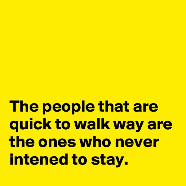 




The people that are quick to walk way are the ones who never intened to stay.