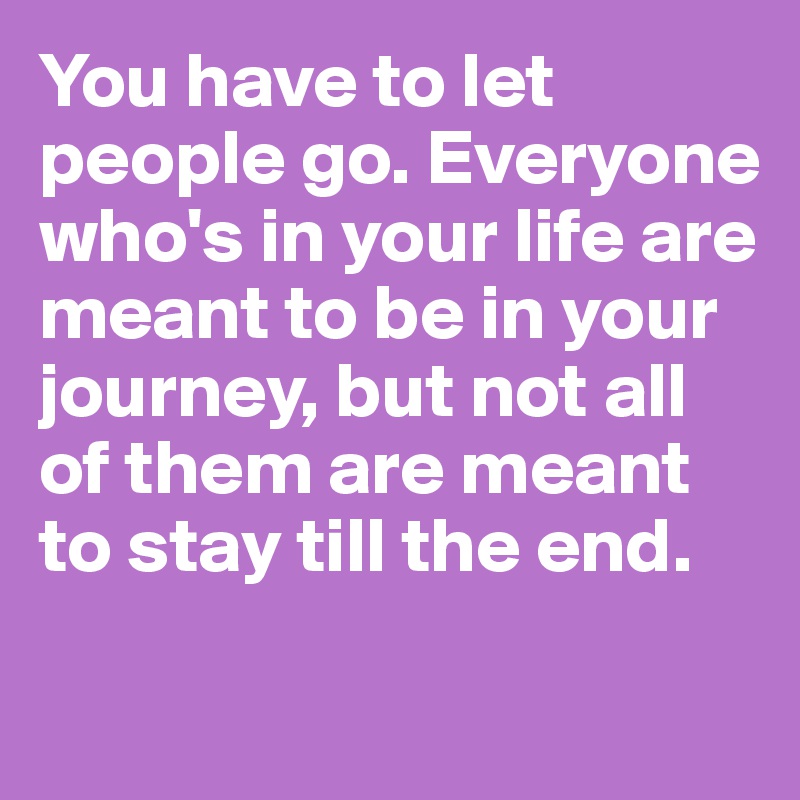 You have to let people go. Everyone who's in your life are meant to be in your journey, but not all of them are meant to stay till the end.

