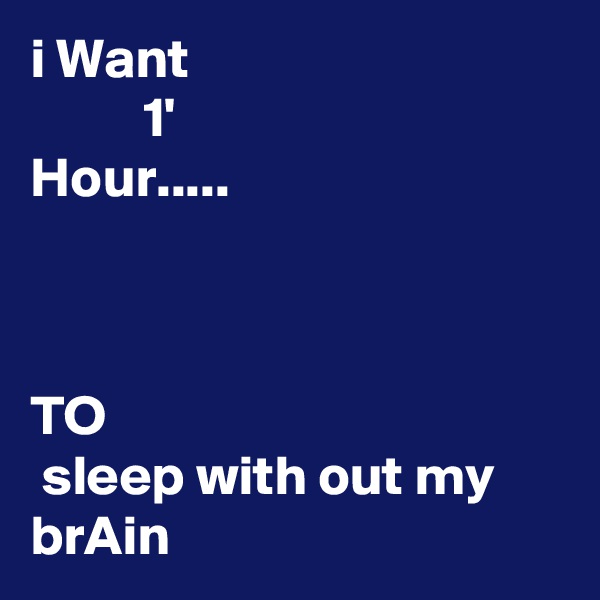 i Want
          1' 
Hour.....



TO
 sleep with out my
brAin
