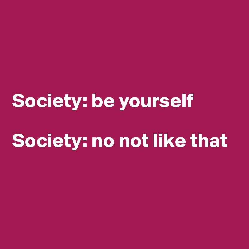



Society: be yourself

Society: no not like that 



