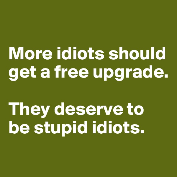 

More idiots should 
get a free upgrade. 

They deserve to be stupid idiots. 
