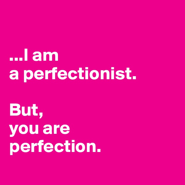 

...I am 
a perfectionist. 

But, 
you are 
perfection.
