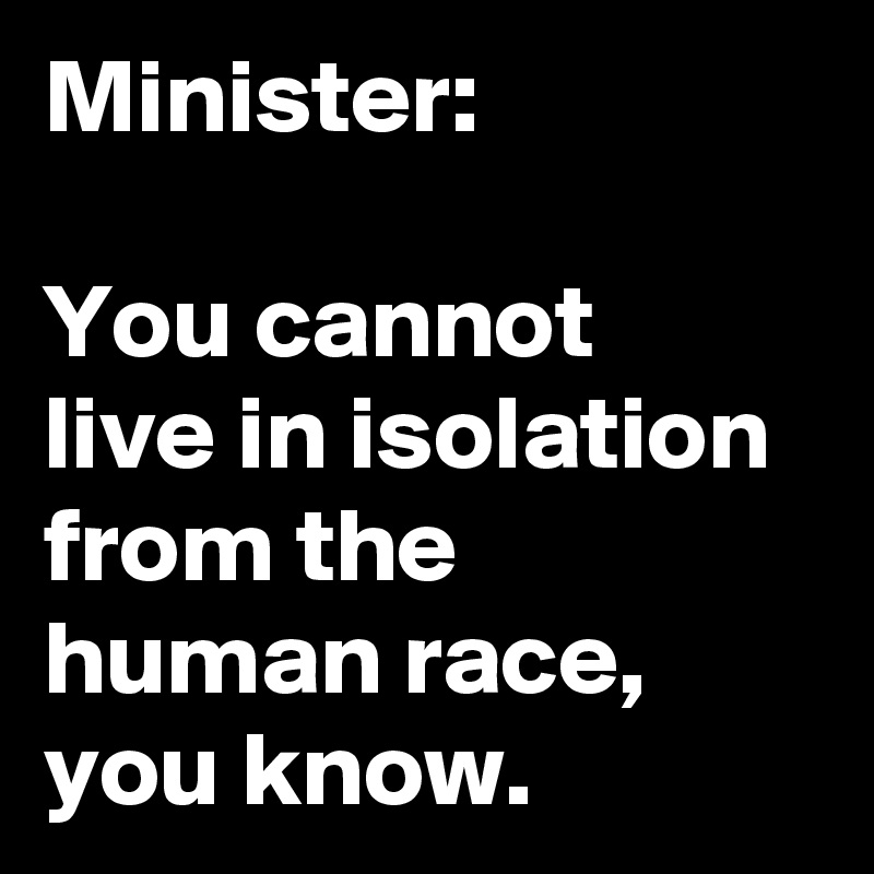 Minister:

You cannot
live in isolation from the human race, you know.