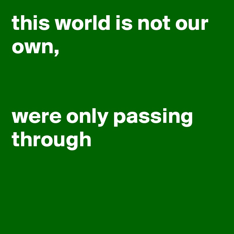 this world is not our own,


were only passing through



