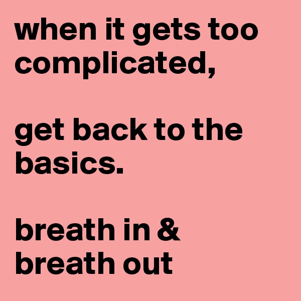 when it gets too complicated,     

get back to the basics. 

breath in & breath out 