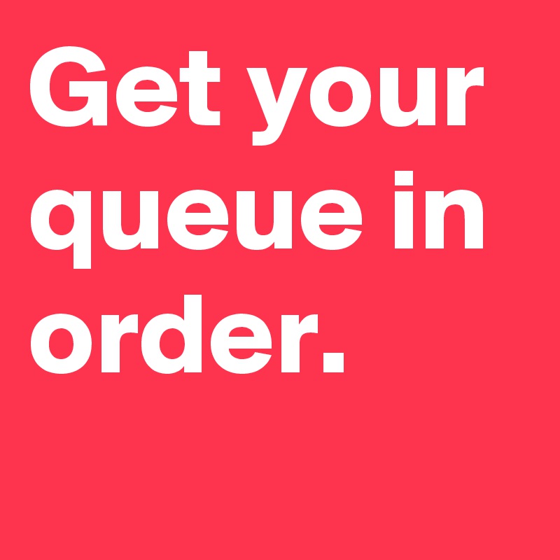 Get your queue in order.