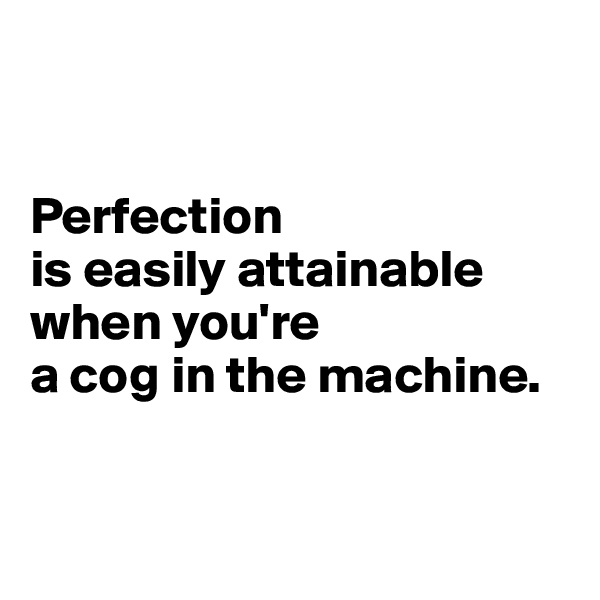 


Perfection
is easily attainable when you're 
a cog in the machine.



