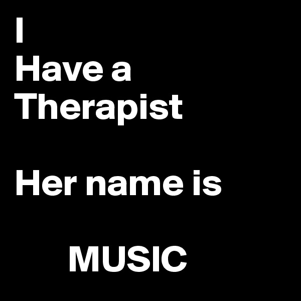 I 
Have a
Therapist

Her name is 

       MUSIC 
