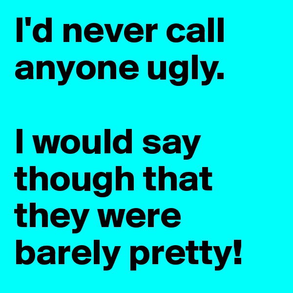 I'd never call anyone ugly.

I would say though that they were barely pretty!