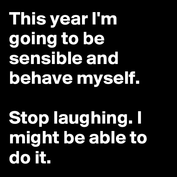This year I'm going to be sensible and behave myself.

Stop laughing. I might be able to do it.