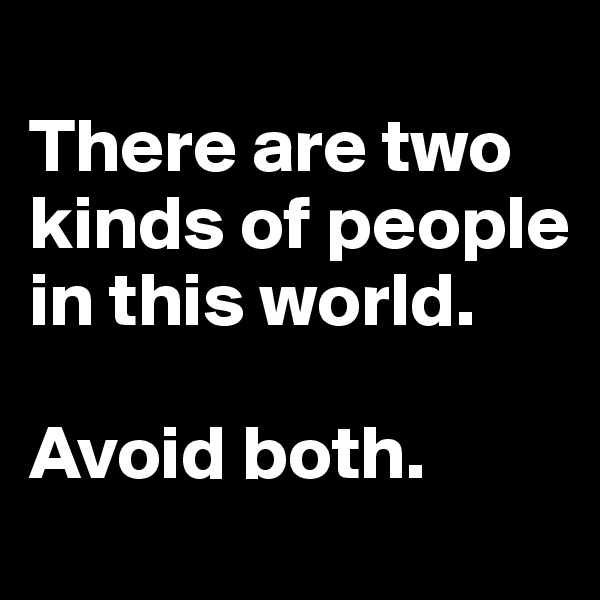 
There are two kinds of people in this world.

Avoid both.