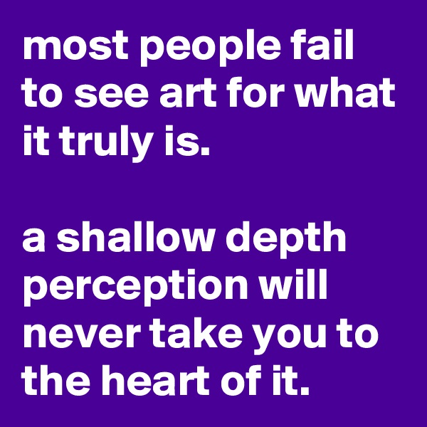 most people fail to see art for what it truly is.

a shallow depth perception will never take you to the heart of it.