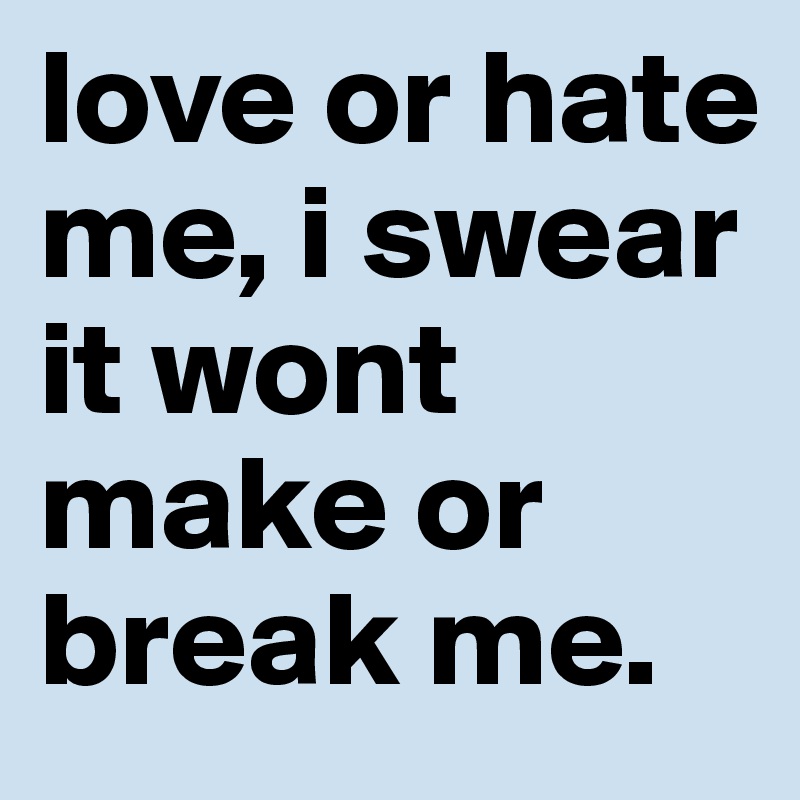 love or hate me, i swear it wont make or break me.