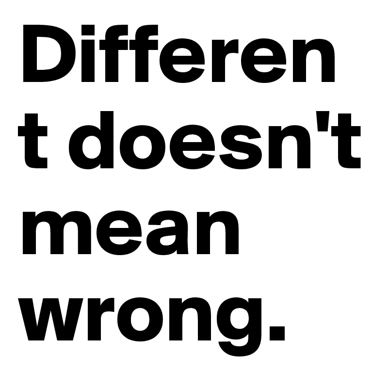 Different doesn't mean wrong.
