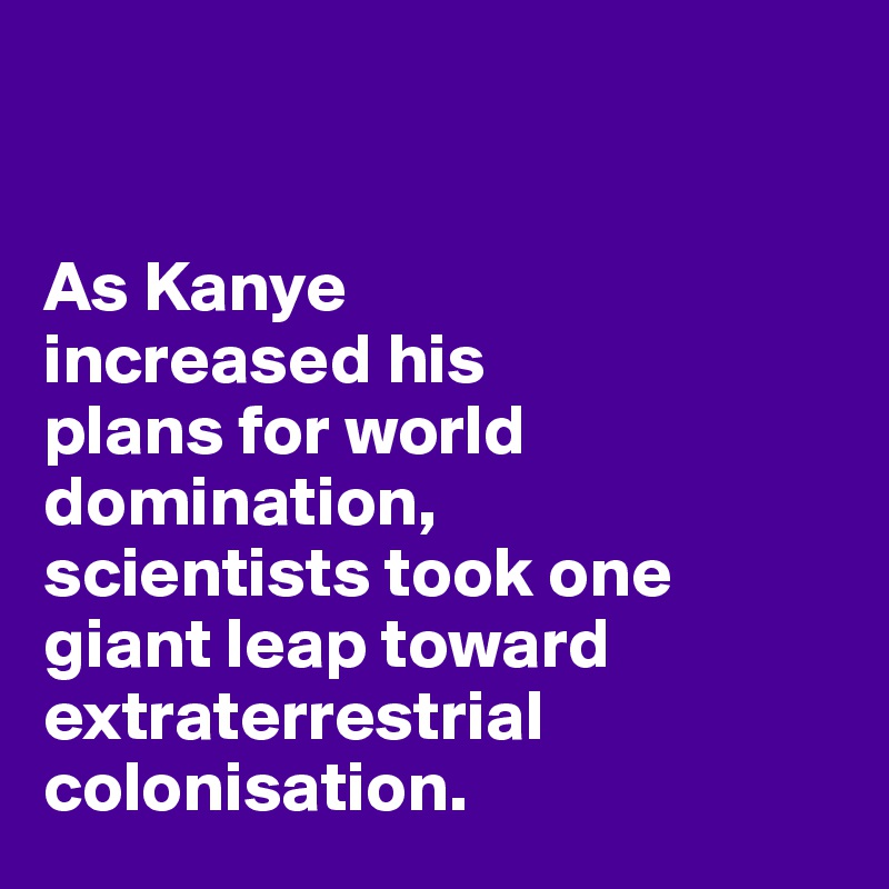 


As Kanye 
increased his 
plans for world domination, 
scientists took one giant leap toward extraterrestrial  colonisation. 
