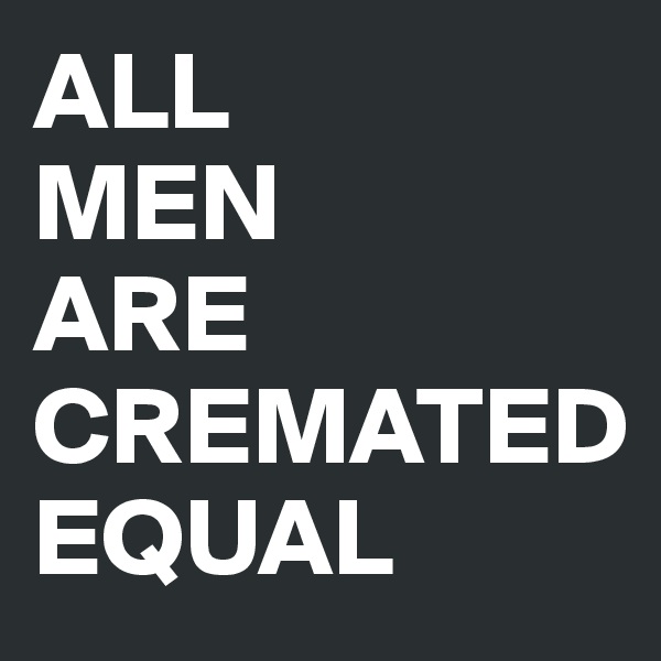 ALL
MEN
ARE
CREMATED
EQUAL