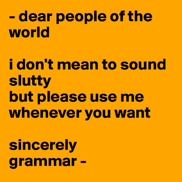 - dear people of the world

i don't mean to sound slutty
but please use me whenever you want

sincerely
grammar -
