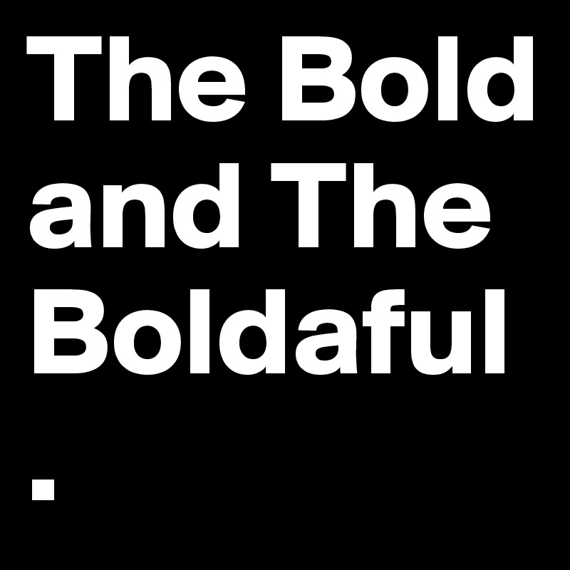 The Bold and The Boldaful.
