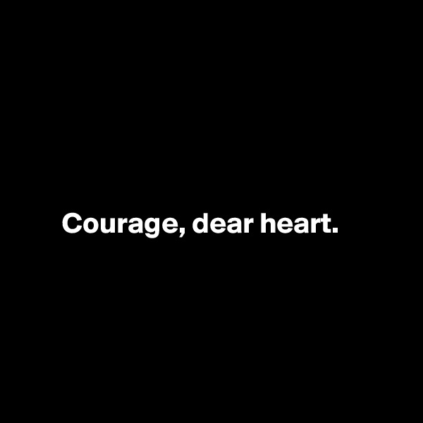 





       Courage, dear heart.




