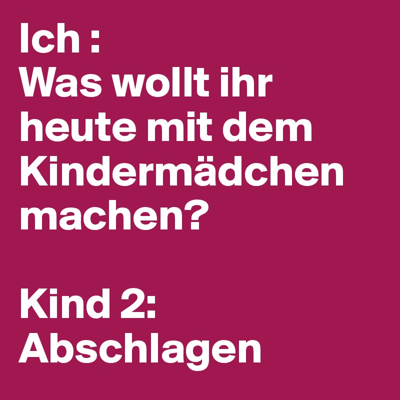 Ich : 
Was wollt ihr heute mit dem Kindermädchen machen?

Kind 2: Abschlagen