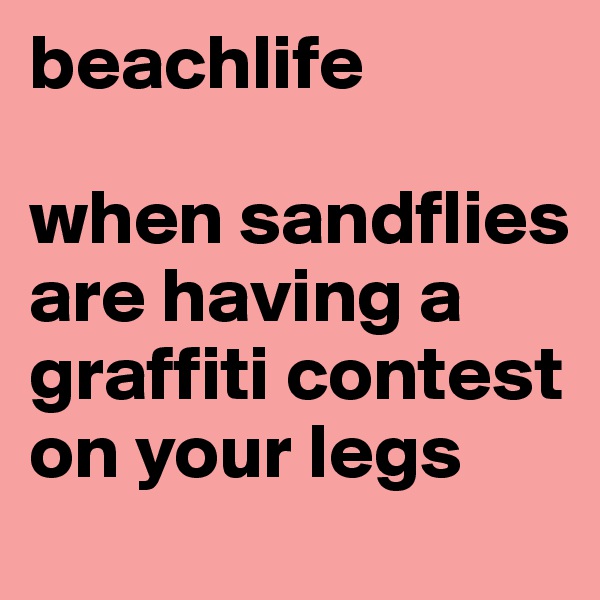 beachlife

when sandflies are having a graffiti contest on your legs