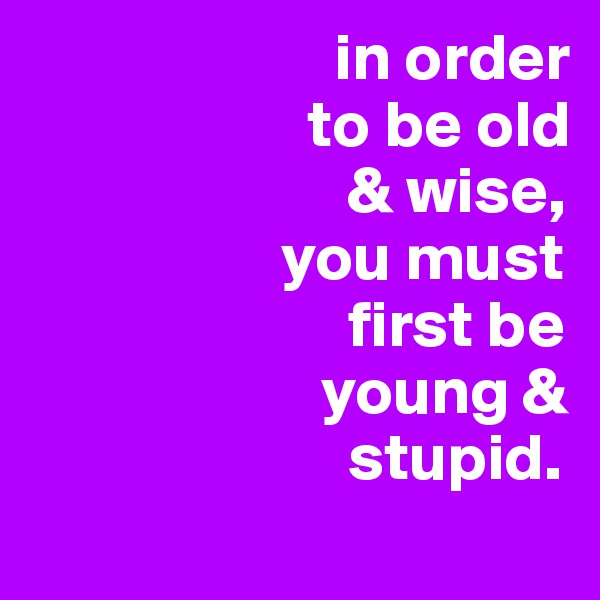                       in order
                     to be old
                        & wise,
                   you must
                        first be
                      young &
                        stupid.