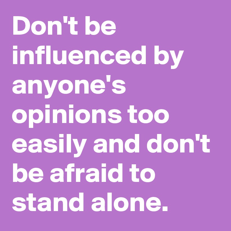 Don't be influenced by anyone's opinions too easily and don't be afraid to stand alone.