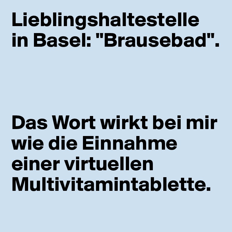 Lieblingshaltestelle in Basel: "Brausebad". 



Das Wort wirkt bei mir wie die Einnahme einer virtuellen Multivitamintablette.