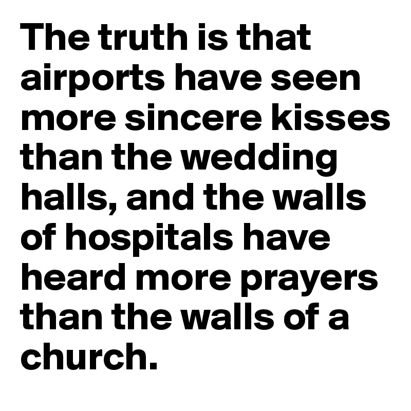 The truth is that airports have seen more sincere kisses than the wedding halls, and the walls of hospitals have heard more prayers than the walls of a church.