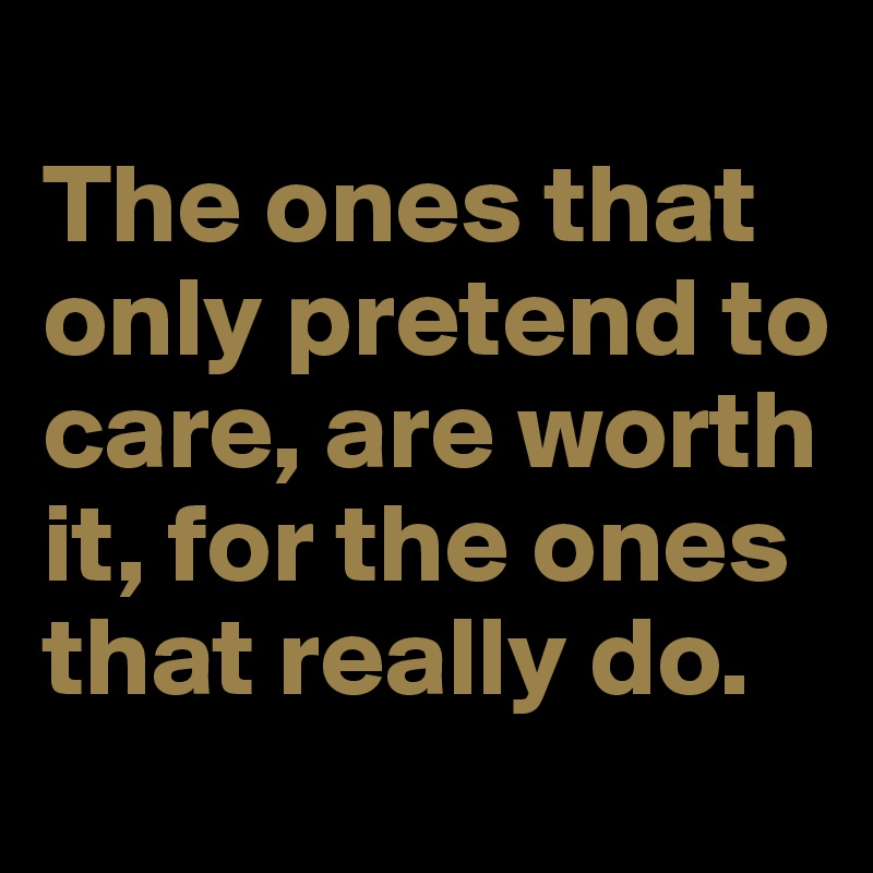 
The ones that only pretend to care, are worth it, for the ones that really do. 
