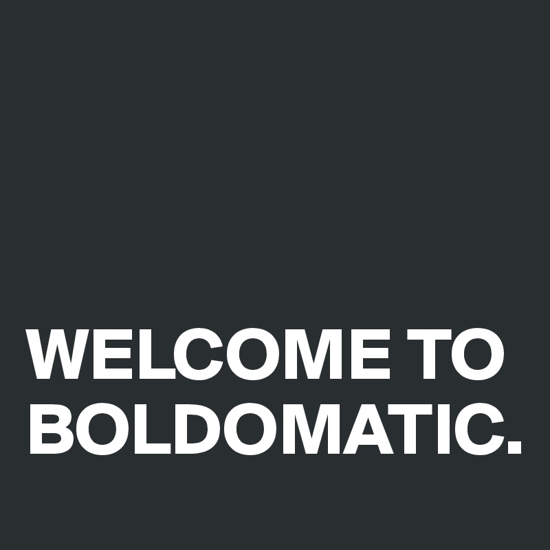 



WELCOME TO BOLDOMATIC.