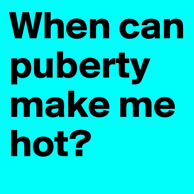 When can puberty make me hot?