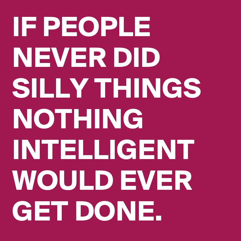 IF PEOPLE NEVER DID SILLY THINGS NOTHING INTELLIGENT WOULD EVER GET DONE.