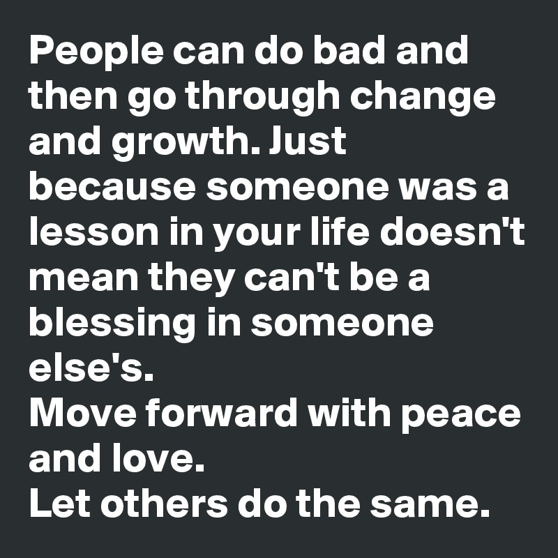 People can do bad and then go through change and growth. Just because someone was a lesson in your life doesn't mean they can't be a blessing in someone else's.
Move forward with peace and love.
Let others do the same.