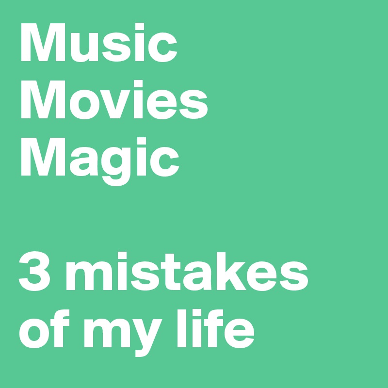 Music 
Movies 
Magic

3 mistakes of my life