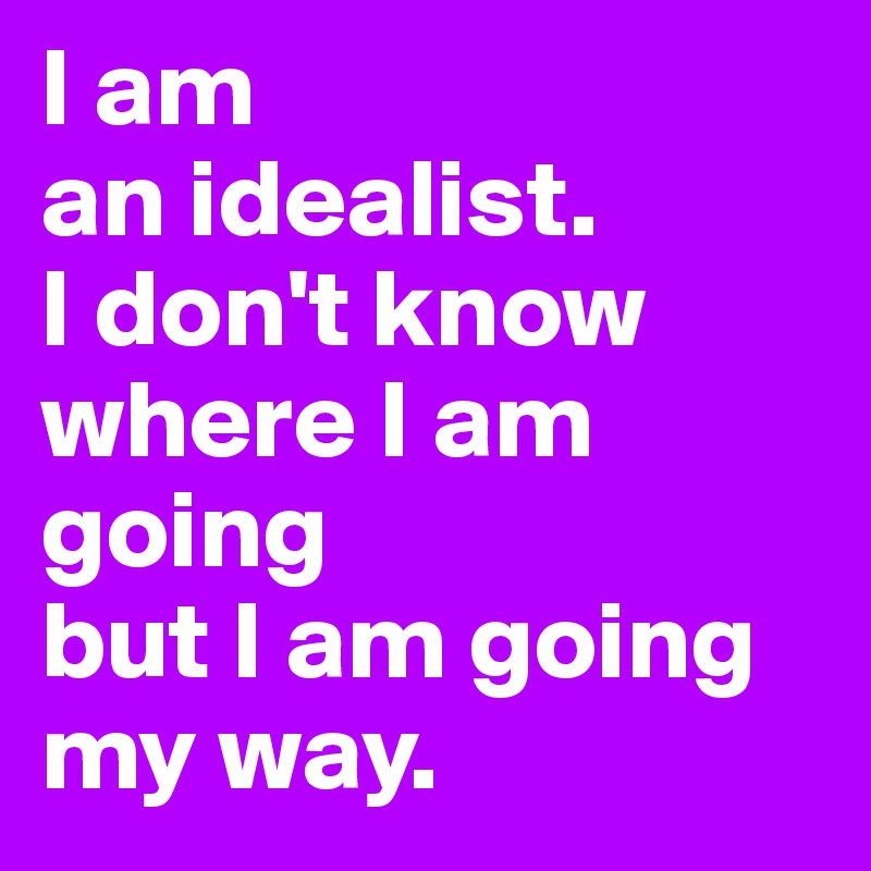 I am 
an idealist. 
I don't know
where I am going 
but I am going my way.