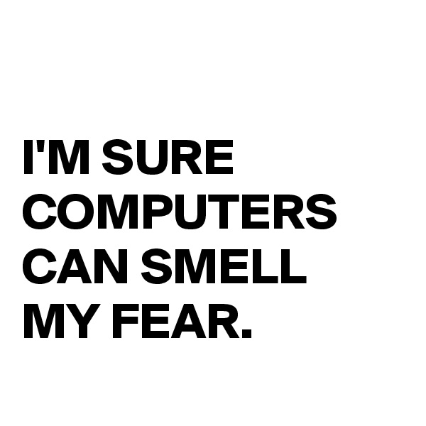 

I'M SURE COMPUTERS CAN SMELL 
MY FEAR. 
