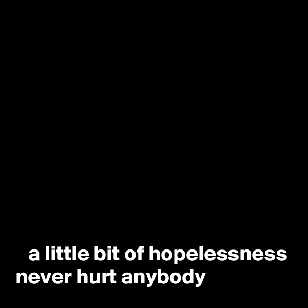 









   a little bit of hopelessness never hurt anybody
