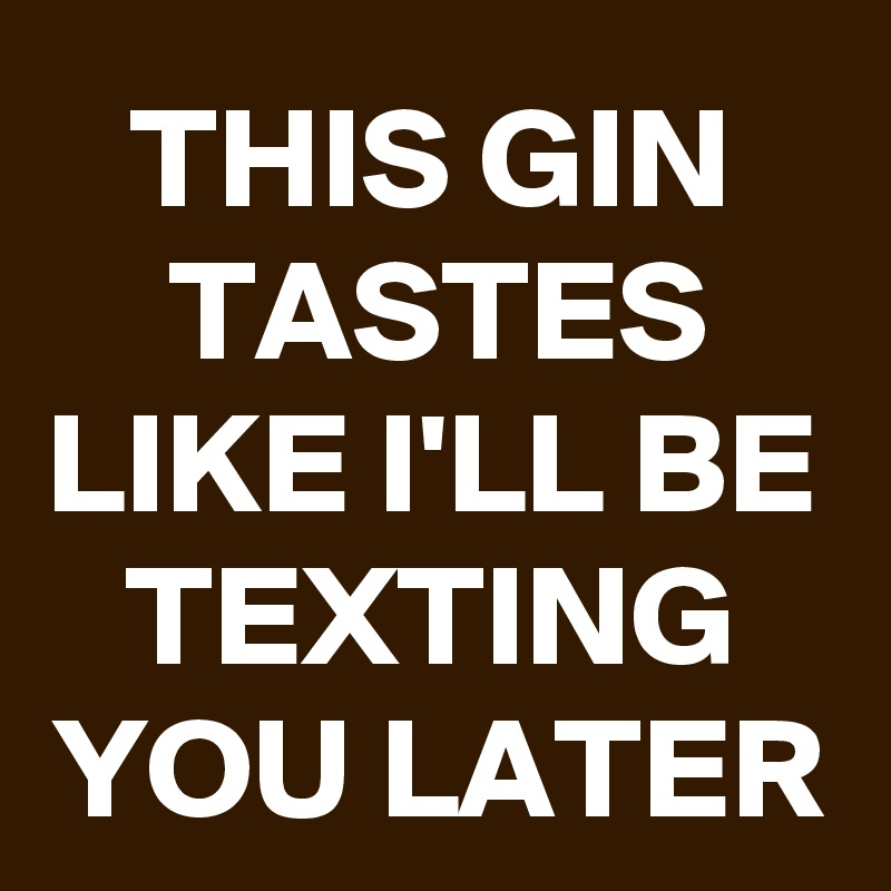 THIS GIN TASTES LIKE I'LL BE TEXTING YOU LATER