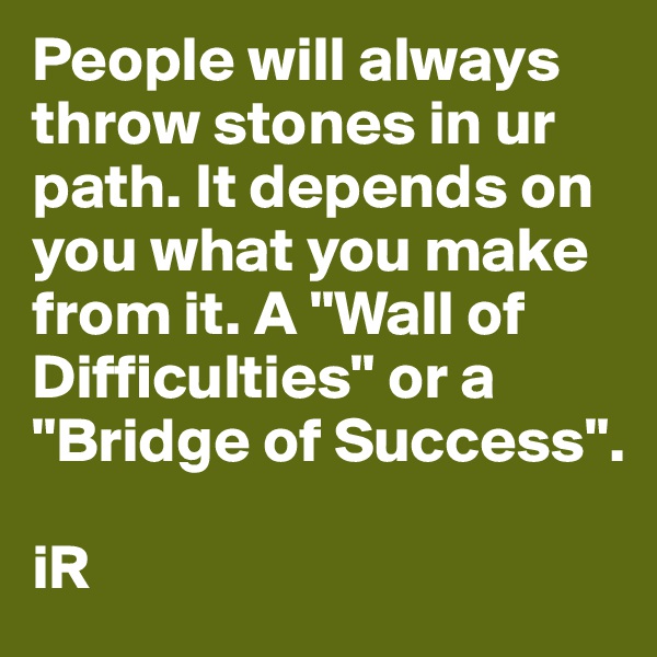 People will always throw stones in ur path. It depends on you what you make from it. A "Wall of Difficulties" or a "Bridge of Success".

iR
