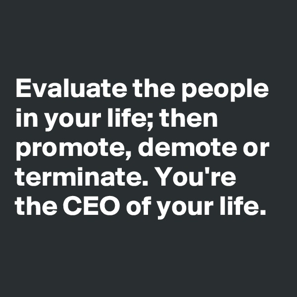 

Evaluate the people in your life; then promote, demote or terminate. You're the CEO of your life.


