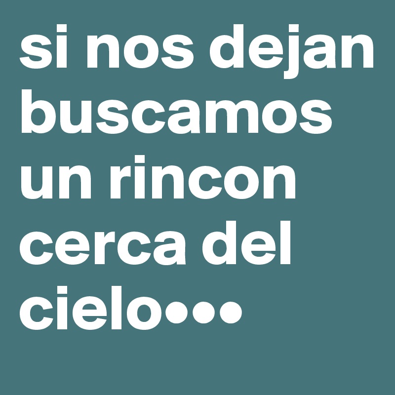 si nos dejan buscamos un rincon cerca del cielo•••