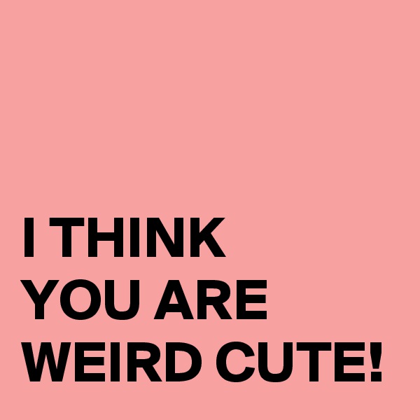 


I THINK 
YOU ARE WEIRD CUTE!